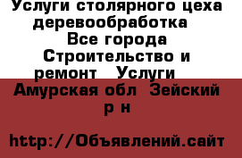 Услуги столярного цеха (деревообработка) - Все города Строительство и ремонт » Услуги   . Амурская обл.,Зейский р-н